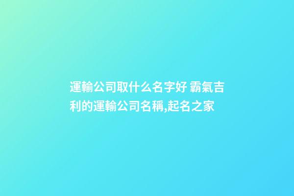 運輸公司取什么名字好 霸氣吉利的運輸公司名稱,起名之家-第1張-公司起名-玄機派